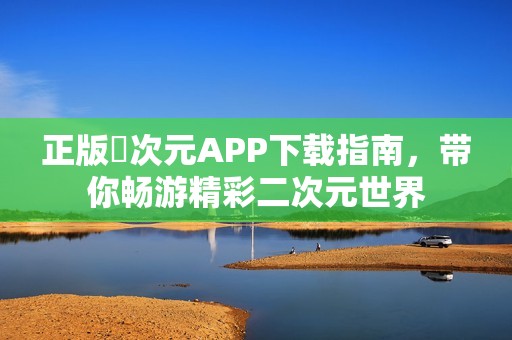 正版囧次元APP下载指南，带你畅游精彩二次元世界