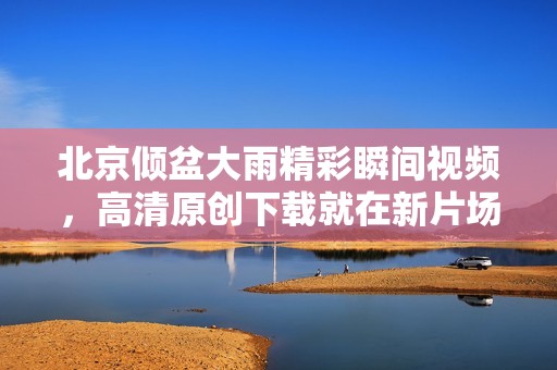 北京倾盆大雨精彩瞬间视频，高清原创下载就在新片场
