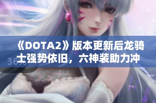 《DOTA2》版本更新后龙骑士强势依旧，六神装助力冲锋陷阵！