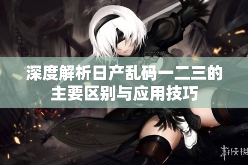 深度解析日产乱码一二三的主要区别与应用技巧