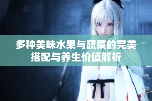 多种美味水果与蔬菜的完美搭配与养生价值解析