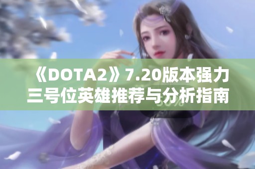 《DOTA2》7.20版本强力三号位英雄推荐与分析指南