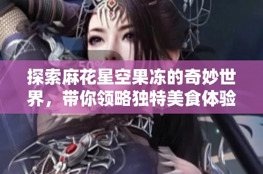 探索麻花星空果冻的奇妙世界，带你领略独特美食体验