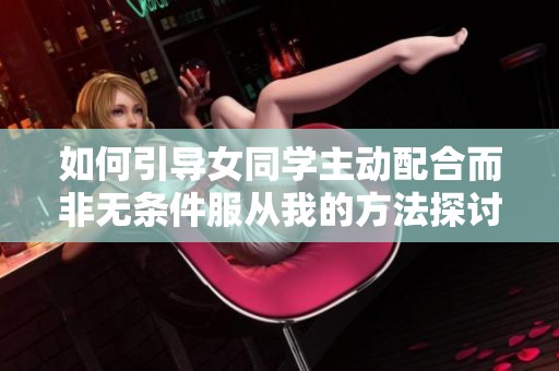如何引导女同学主动配合而非无条件服从我的方法探讨