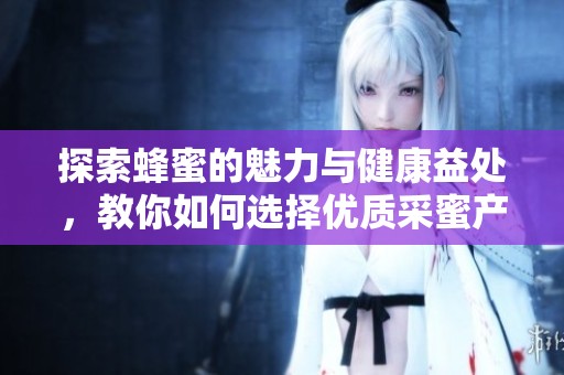 探索蜂蜜的魅力与健康益处，教你如何选择优质采蜜产品