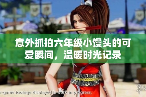 意外抓拍六年级小馒头的可爱瞬间，温暖时光记录