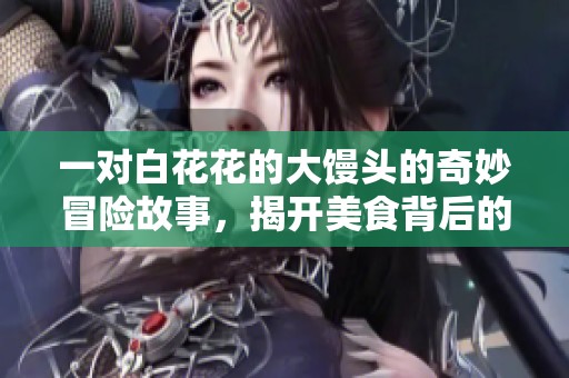 一对白花花的大馒头的奇妙冒险故事，揭开美食背后的秘密