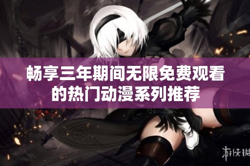 畅享三年期间无限免费观看的热门动漫系列推荐