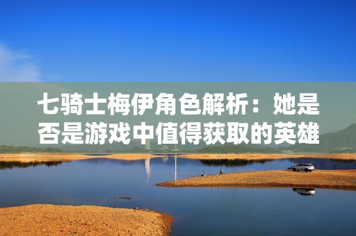 七骑士梅伊角色解析：她是否是游戏中值得获取的英雄？
