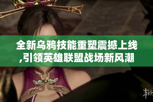 全新乌鸦技能重塑震撼上线,引领英雄联盟战场新风潮