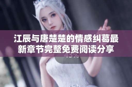 江辰与唐楚楚的情感纠葛最新章节完整免费阅读分享