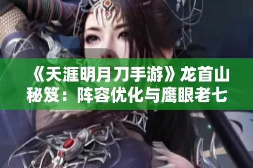 《天涯明月刀手游》龙首山秘笈：阵容优化与鹰眼老七的精确应对技巧