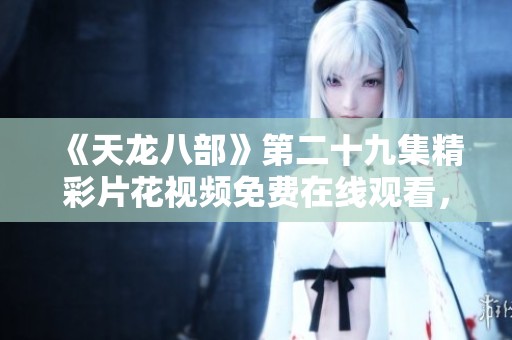 《天龙八部》第二十九集精彩片花视频免费在线观看，感受武侠盛宴