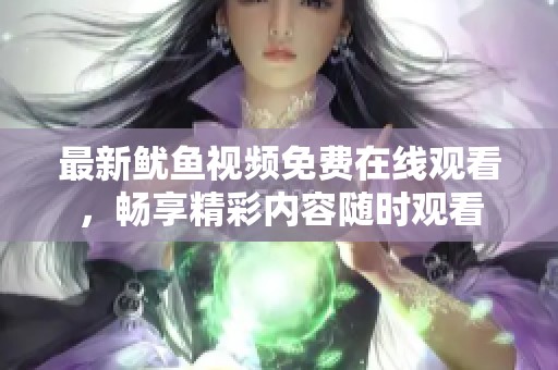 最新鱿鱼视频免费在线观看，畅享精彩内容随时观看