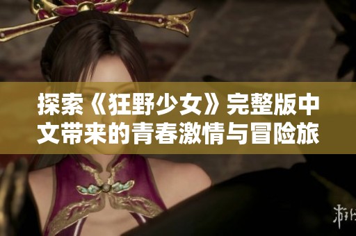 探索《狂野少女》完整版中文带来的青春激情与冒险旅程