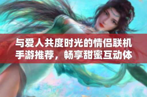 与爱人共度时光的情侣联机手游推荐，畅享甜蜜互动体验