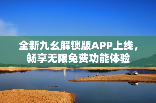 全新九幺解锁版APP上线，畅享无限免费功能体验