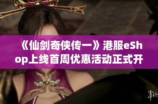 《仙剑奇侠传一》港服eShop上线首周优惠活动正式开启