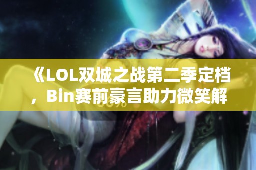 《LOL双城之战第二季定档，Bin赛前豪言助力微笑解说连胜》