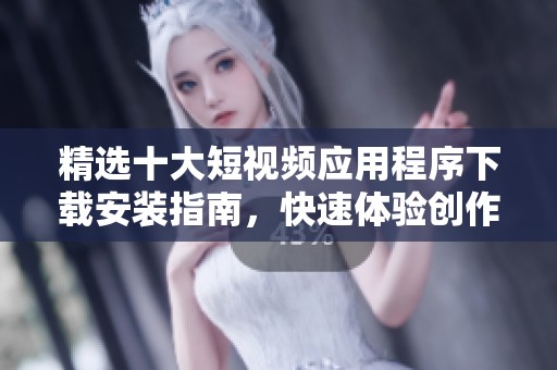 精选十大短视频应用程序下载安装指南，快速体验创作乐趣