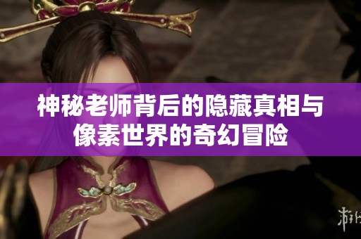 神秘老师背后的隐藏真相与像素世界的奇幻冒险