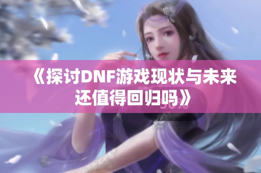 《探讨DNF游戏现状与未来 还值得回归吗》