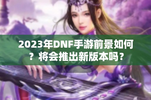 2023年DNF手游前景如何？将会推出新版本吗？