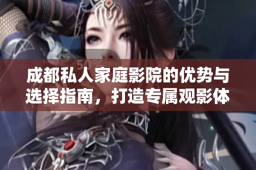 成都私人家庭影院的优势与选择指南，打造专属观影体验