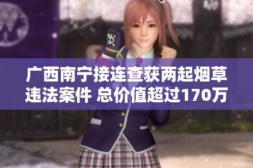 广西南宁接连查获两起烟草违法案件 总价值超过170万元