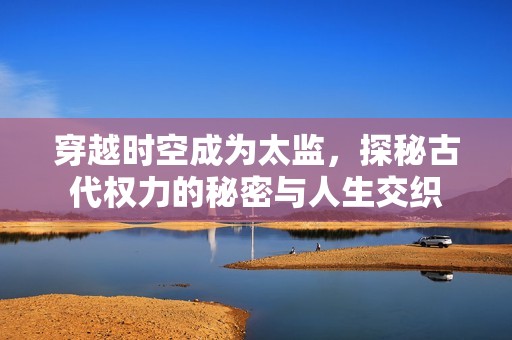 穿越时空成为太监，探秘古代权力的秘密与人生交织