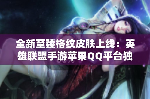 全新至臻格纹皮肤上线：英雄联盟手游苹果QQ平台独家体验