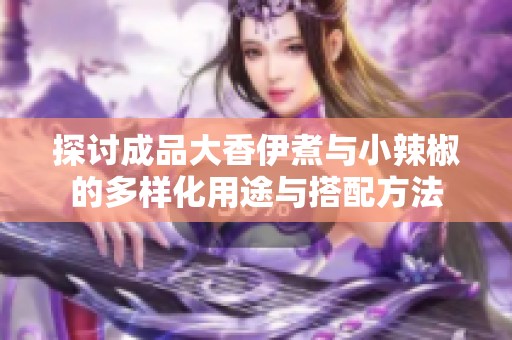 探讨成品大香伊煮与小辣椒的多样化用途与搭配方法