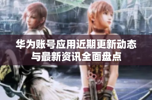 华为账号应用近期更新动态与最新资讯全面盘点