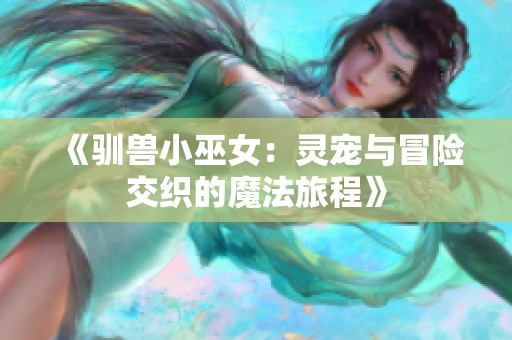 《驯兽小巫女：灵宠与冒险交织的魔法旅程》