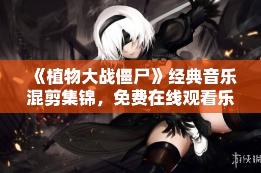 《植物大战僵尸》经典音乐混剪集锦，免费在线观看乐趣无穷