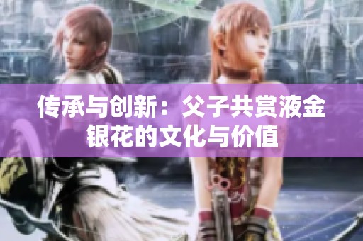传承与创新：父子共赏液金银花的文化与价值