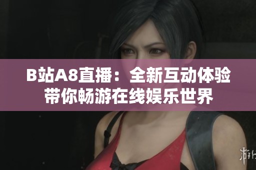 B站A8直播：全新互动体验带你畅游在线娱乐世界