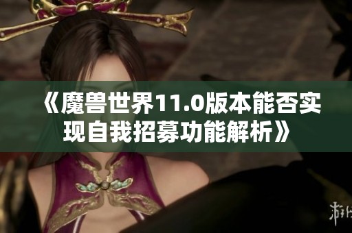 《魔兽世界11.0版本能否实现自我招募功能解析》