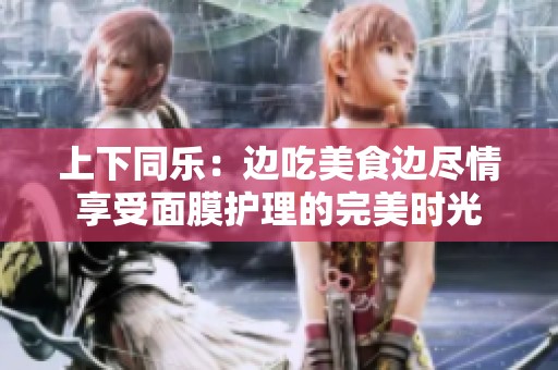 上下同乐：边吃美食边尽情享受面膜护理的完美时光