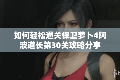 如何轻松通关保卫萝卜4阿波道长第30关攻略分享