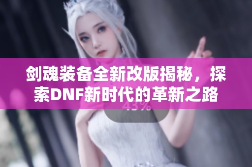 剑魂装备全新改版揭秘，探索DNF新时代的革新之路
