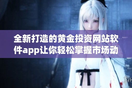 全新打造的黄金投资网站软件app让你轻松掌握市场动态