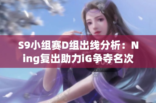S9小组赛D组出线分析：Ning复出助力iG争夺名次