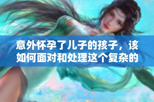 意外怀孕了儿子的孩子，该如何面对和处理这个复杂的情况
