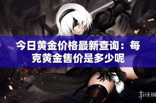 今日黄金价格最新查询：每克黄金售价是多少呢