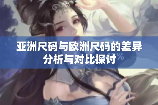亚洲尺码与欧洲尺码的差异分析与对比探讨