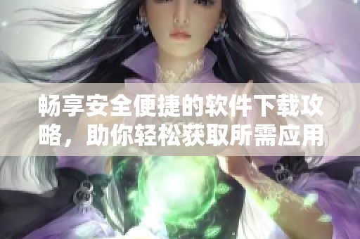 畅享安全便捷的软件下载攻略，助你轻松获取所需应用