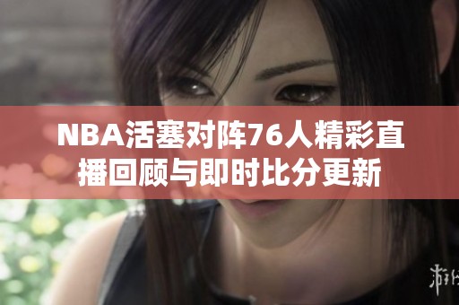 NBA活塞对阵76人精彩直播回顾与即时比分更新