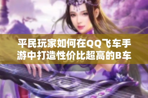 平民玩家如何在QQ飞车手游中打造性价比超高的B车配置