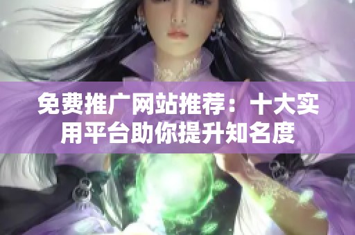 免费推广网站推荐：十大实用平台助你提升知名度
